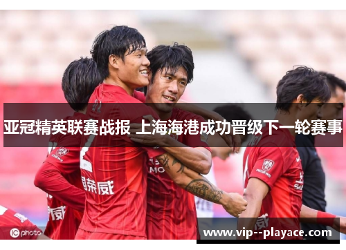 亚冠精英联赛战报 上海海港成功晋级下一轮赛事