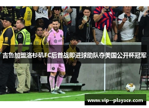 吉鲁加盟洛杉矶FC后首战即进球助队夺美国公开杯冠军