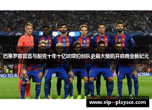 巴塞罗那官宣与耐克十年十亿欧续约创队史最大赞助开启商业新纪元