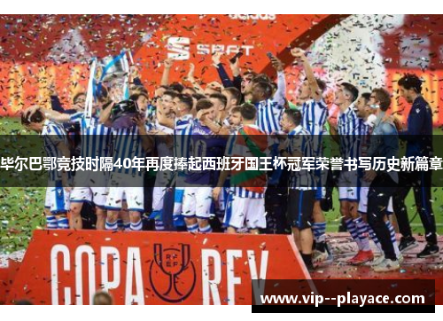 毕尔巴鄂竞技时隔40年再度捧起西班牙国王杯冠军荣誉书写历史新篇章