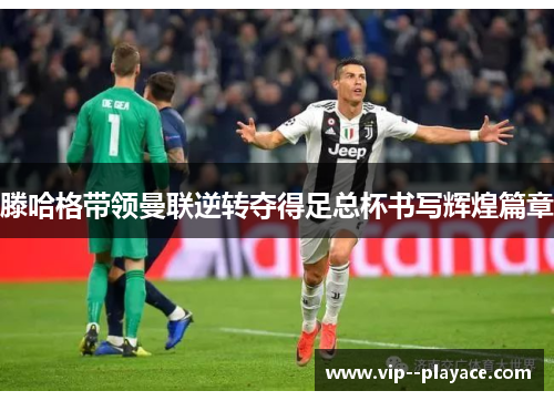 滕哈格带领曼联逆转夺得足总杯书写辉煌篇章