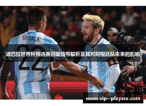 迪巴拉世界杯预选赛回暖信号解析及其对阿根廷队未来的影响