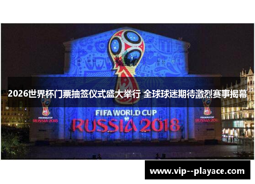 2026世界杯门票抽签仪式盛大举行 全球球迷期待激烈赛事揭幕