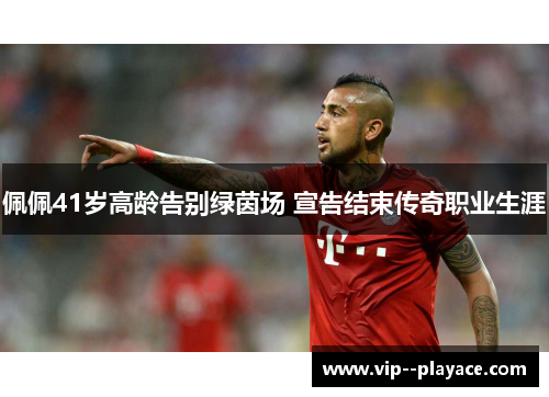 佩佩41岁高龄告别绿茵场 宣告结束传奇职业生涯
