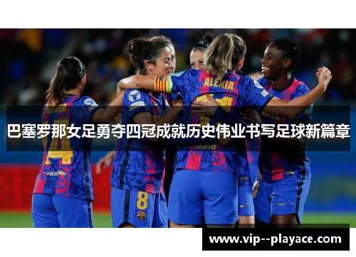 巴塞罗那女足勇夺四冠成就历史伟业书写足球新篇章