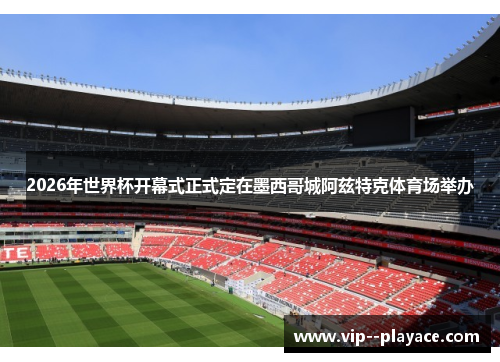 2026年世界杯开幕式正式定在墨西哥城阿兹特克体育场举办