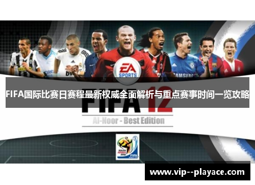 FIFA国际比赛日赛程最新权威全面解析与重点赛事时间一览攻略