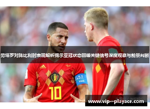 劳塔罗对阵比利时表现解析揭示亚冠状态回暖关键信号深度观察与前景判断