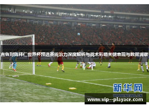 吉鲁对阵拜仁世界杯预选赛统治力深度解析与战术影响关键表现与数据洞察