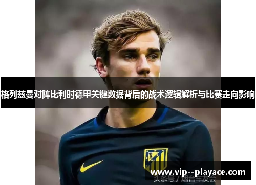 格列兹曼对阵比利时德甲关键数据背后的战术逻辑解析与比赛走向影响 格列兹曼对阵比利时德甲关键数据背后的战术逻辑解析与比赛走向影响